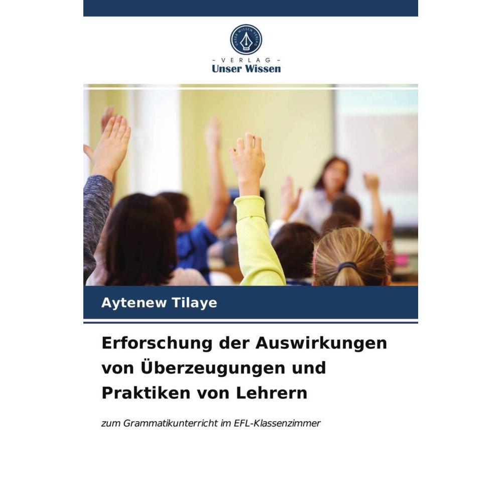 Erforschung der Auswirkungen von Überzeugungen und Praktiken von Lehrern, Fachbücher von Aytenew Tilaye