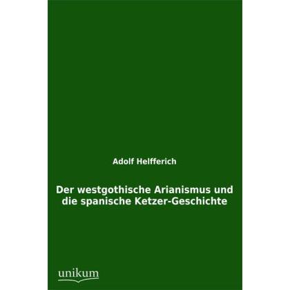 Der westgothische Arianismus und die spanische Ketzer-Geschichte, Fachbücher von Adolf Helfferich
