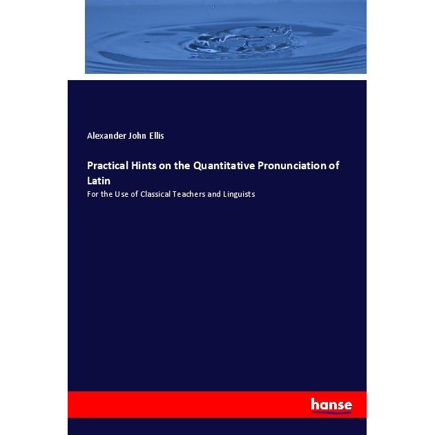 Practical Hints on the Quantitative Pronunciation of Latin, Fachbücher von Alexander John Ellis