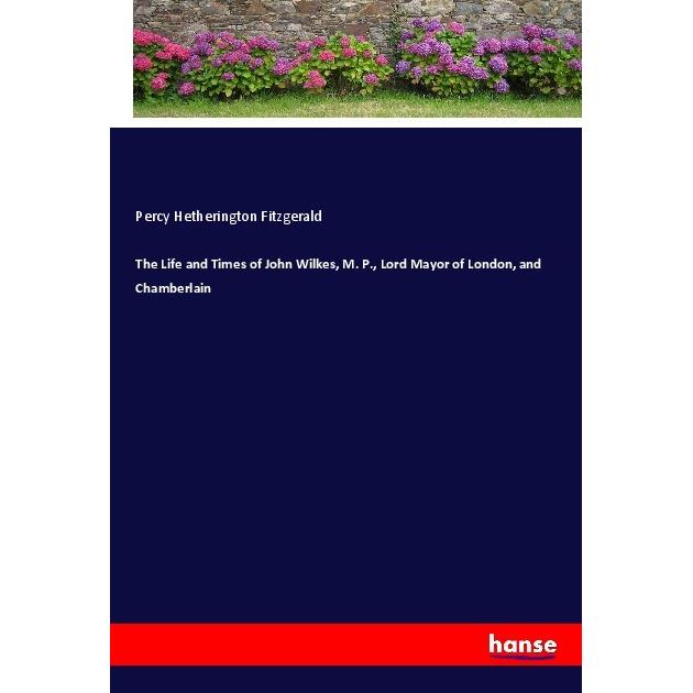The Life and Times of John Wilkes, M. P., Lord Mayor of London, and Chamberlain, Belletristik von Percy Hetherington Fit...