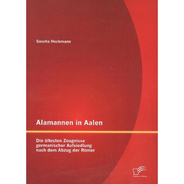 Alamannen in Aalen: Die ältesten Zeugnisse germanischer Aufsiedlung nach dem Abzug der Römer, Fachbücher von Sascha Heck...