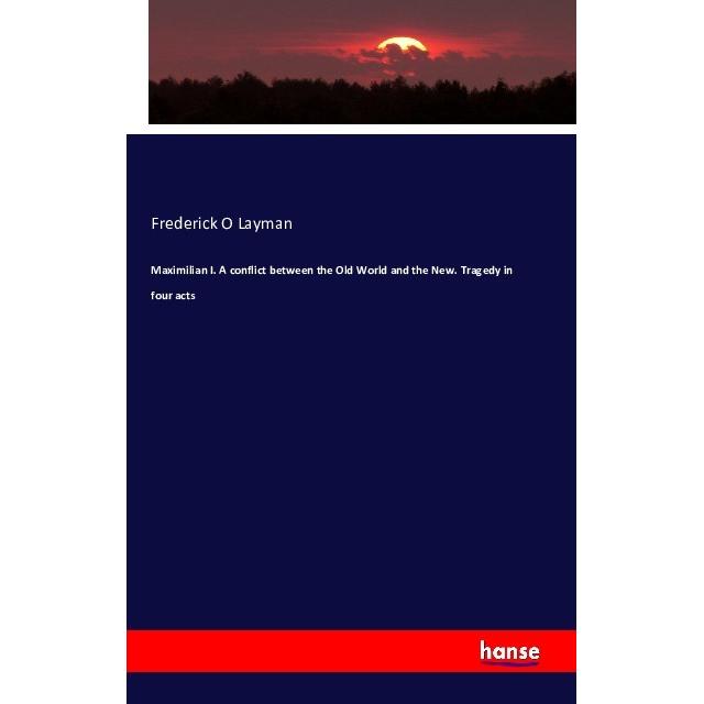 Maximilian I. A conflict between the Old World and the New. Tragedy in four acts, Fachbücher von Frederick O Layman