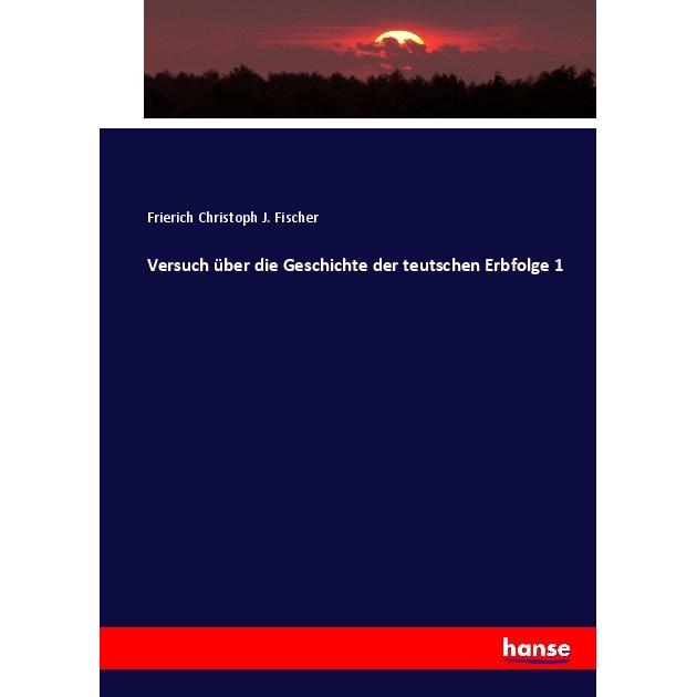 Versuch über die Geschichte der teutschen Erbfolge 1, Fachbücher von Frierich Christoph J. Fischer