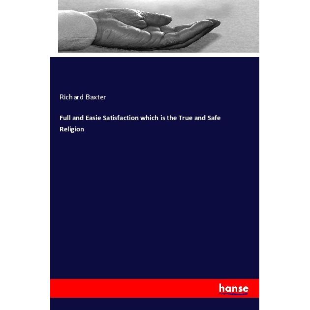 Full and Easie Satisfaction which is the True and Safe Religion, Sachbücher von Richard Baxter