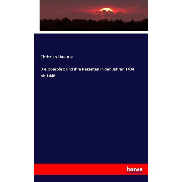 Die Oberpfalz und ihre Regenten in den Jahren 1404 bis 1448, Fachbücher von Christian Haeutle