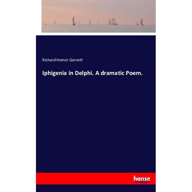 Iphigenia in Delphi. A dramatic Poem., Belletristik von Richard Homer Garnett