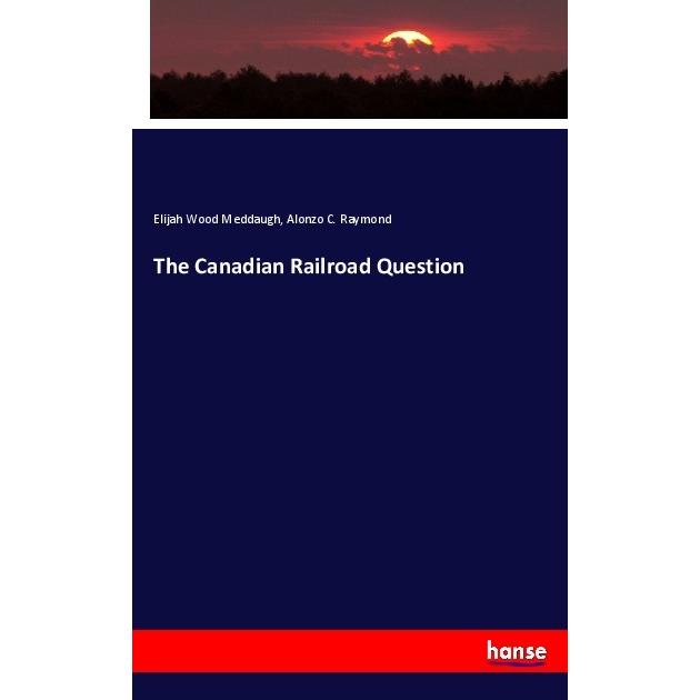 The Canadian Railroad Question, Fachbücher von Alonzo C. Raymond, Elijah Wood Meddaugh
