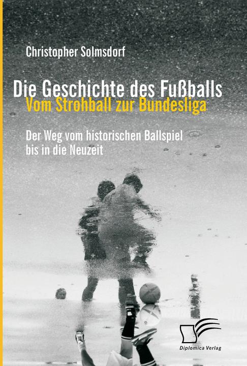 Produktbild Die Geschichte des Fussballs: Vom Strohball zur Bundesliga (Deutsch, Christopher Solmsdorf, 2012)