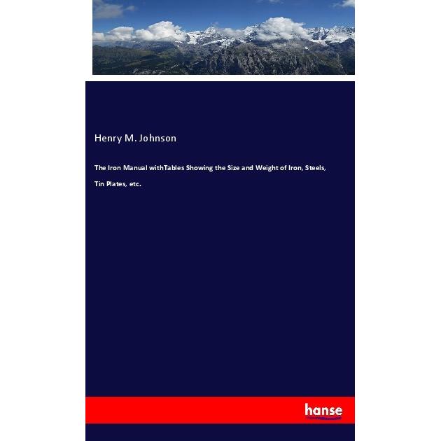 The Iron Manual withTables Showing the Size and Weight of Iron, Steels, Tin Plates, etc., Fachbücher von Henry M. Johnso...