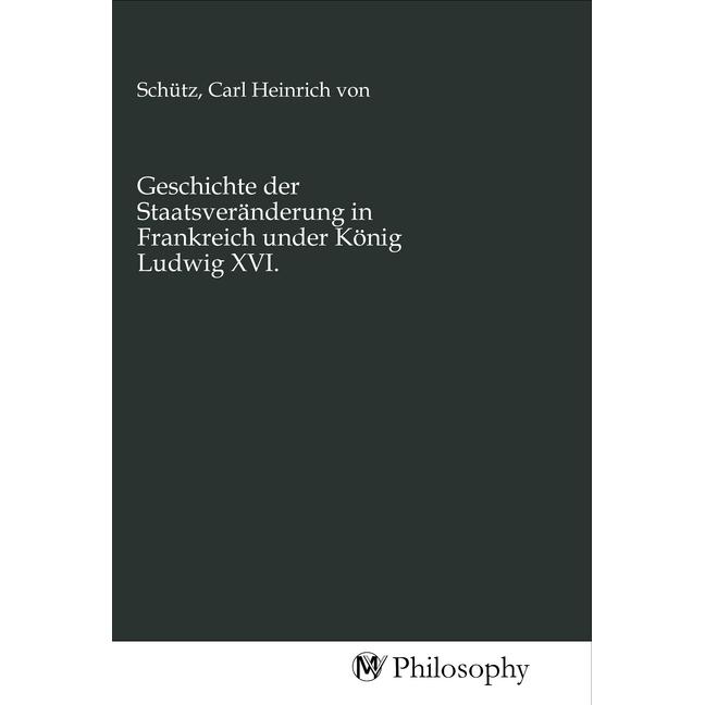 Geschichte der Staatsveränderung in Frankreich under König Ludwig XVI., Sachbücher von Carl Heinrich von Schütz