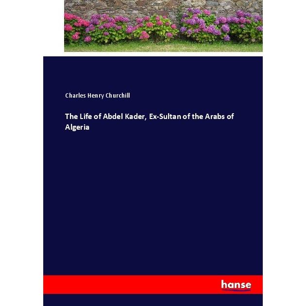 The Life of Abdel Kader, Ex-Sultan of the Arabs of Algeria, Belletristik von Charles Henry Churchill
