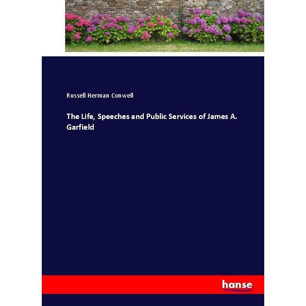 The Life, Speeches and Public Services of James A. Garfield, Belletristik von Russell Herman Conwell