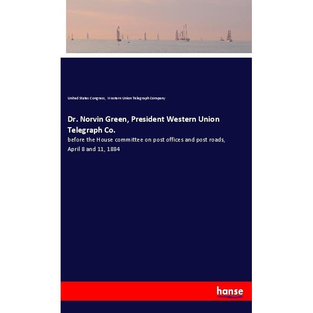 Dr. Norvin Green, President Western Union Telegraph Co., Belletristik von United States Congress, Western Union Telegrap...