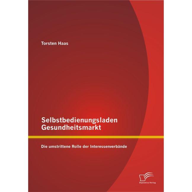 Selbstbedienungsladen Gesundheitsmarkt: Die umstrittene Rolle der Interessenverbände, Fachbücher von Torsten Haas