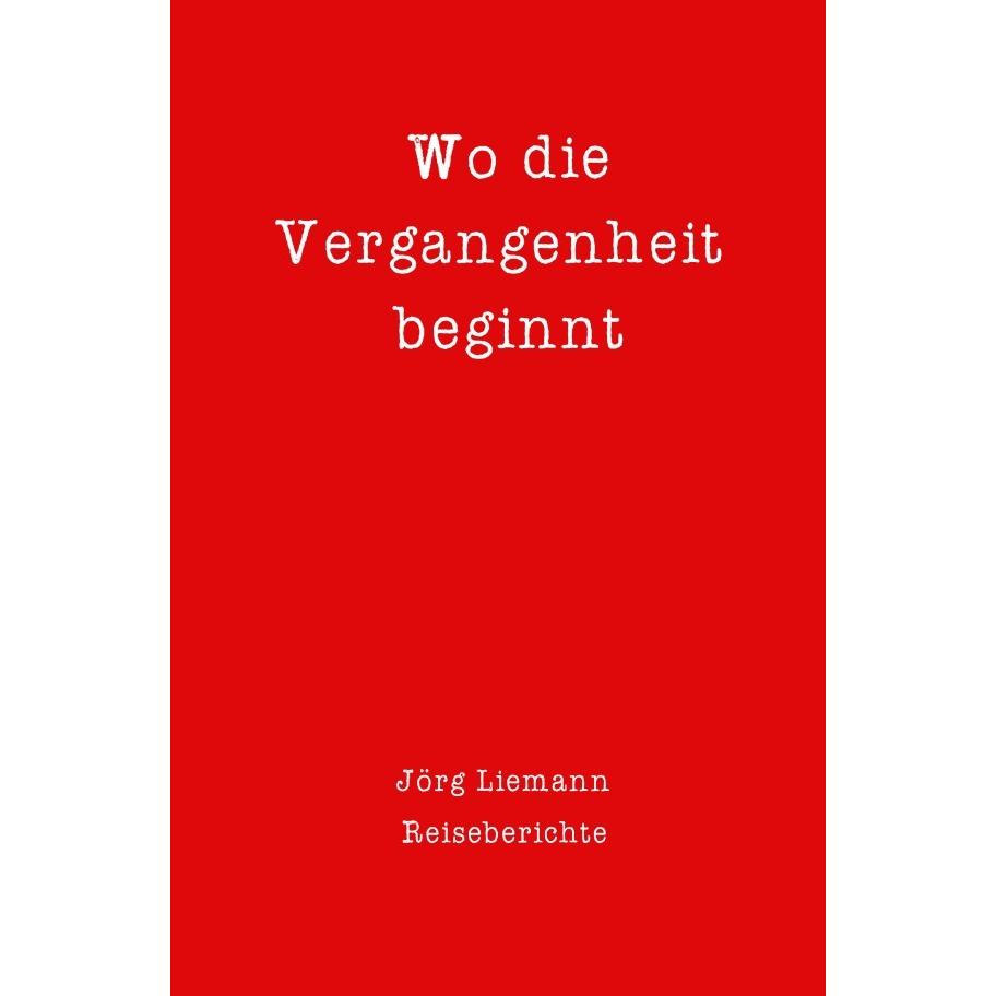Reiseberichte / Wo die Vergangenheit beginnt, Ratgeber von Jörg Liemann