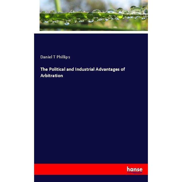 The Political and Industrial Advantages of Arbitration, Fachbücher von Daniel T Phillips