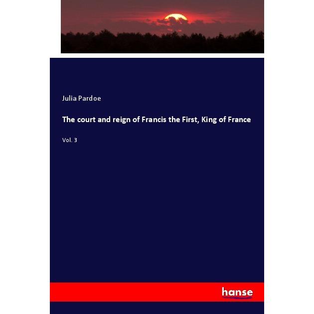 The court and reign of Francis the First, King of France, Fachbücher von Julia Pardoe