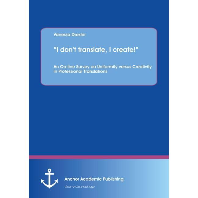 'I don't translate, I create!' An On-line Survey on Uniformity versus Creativity in Professional Tra, Fachbücher von Van...