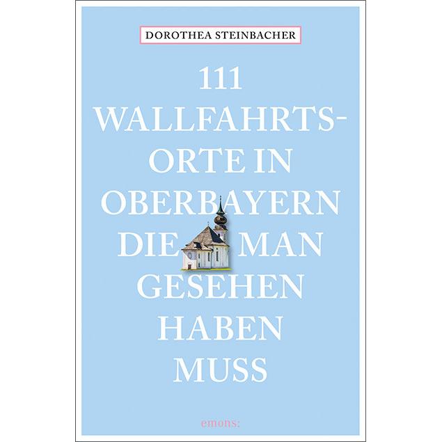 111 Wallfahrtsorte in Oberbayern, die man gesehen haben muss, Ratgeber von Dorothea Steinbacher