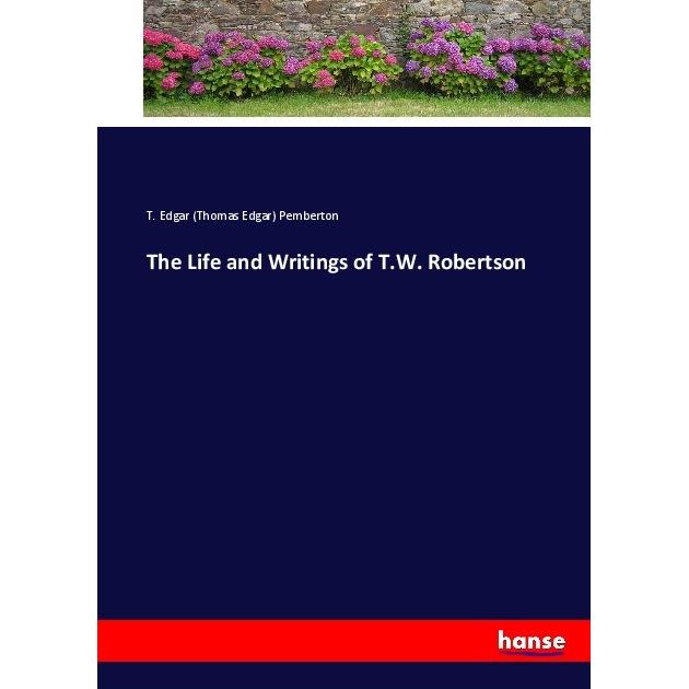 The Life and Writings of T.W. Robertson, Belletristik von Thomas Edgar Pemberton