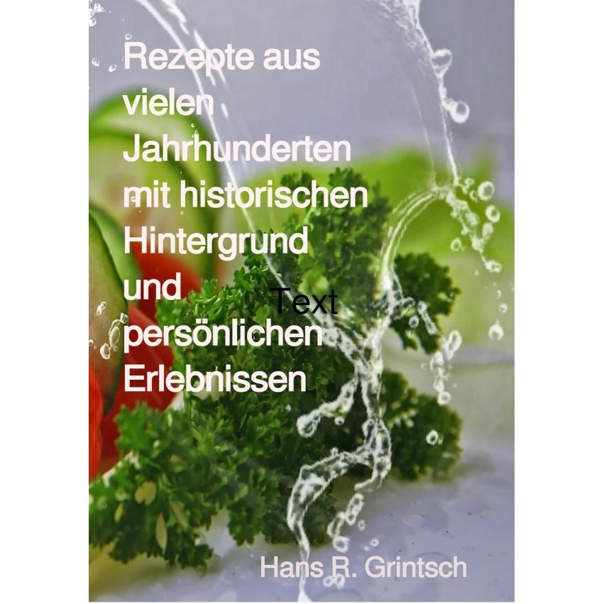 Rezepte aus vielen Jahrhunderten mit historischen Hintergrund und persönlichen Erlebnissen, Ratgeber von Hans R. Grintsc...
