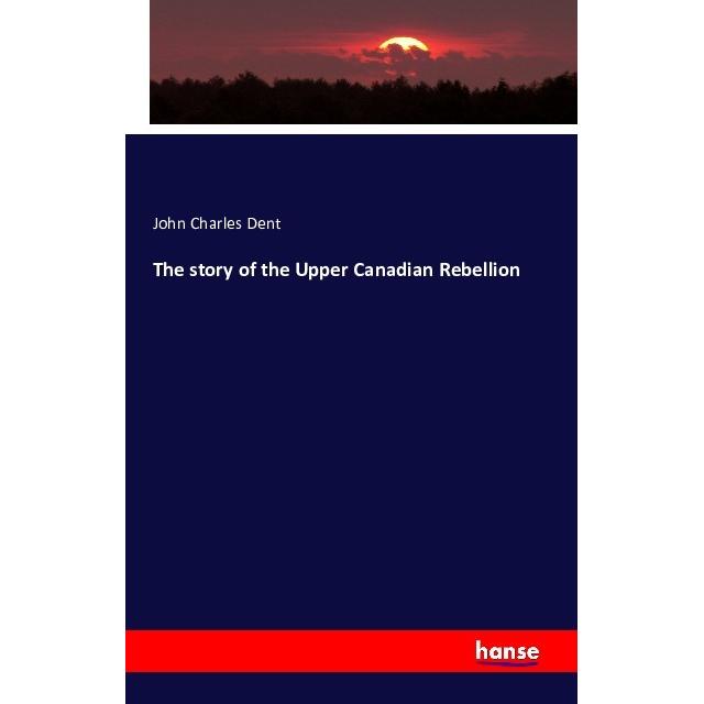 The story of the Upper Canadian Rebellion, Fachbücher von John Charles Dent
