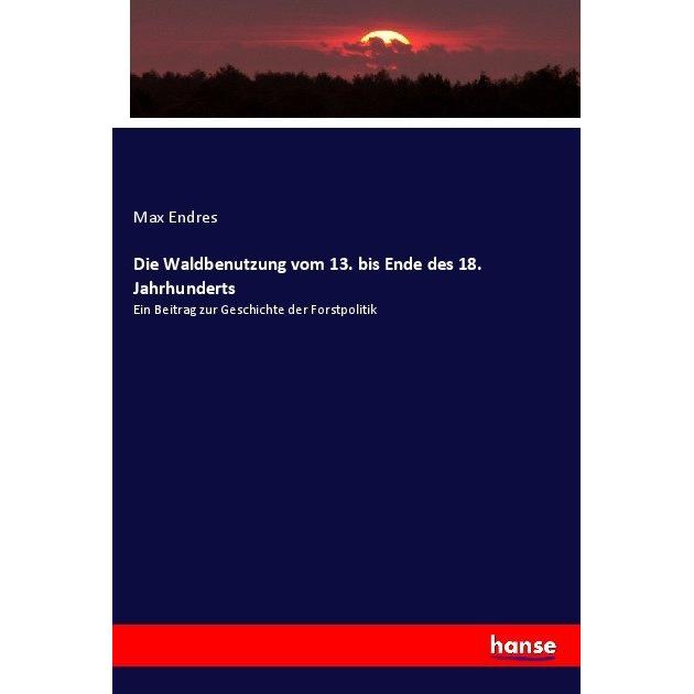 Die Waldbenutzung vom 13. bis Ende des 18. Jahrhunderts, Fachbücher von Max Endres