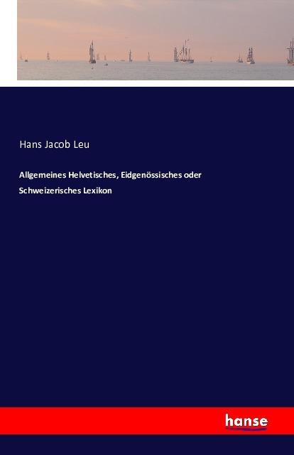 Produktbild Allgemeines Helvetisches, Eidgenössisches oder Schweizerisches Lexikon (Deutsch, Hans Jacob Leu, 2016)