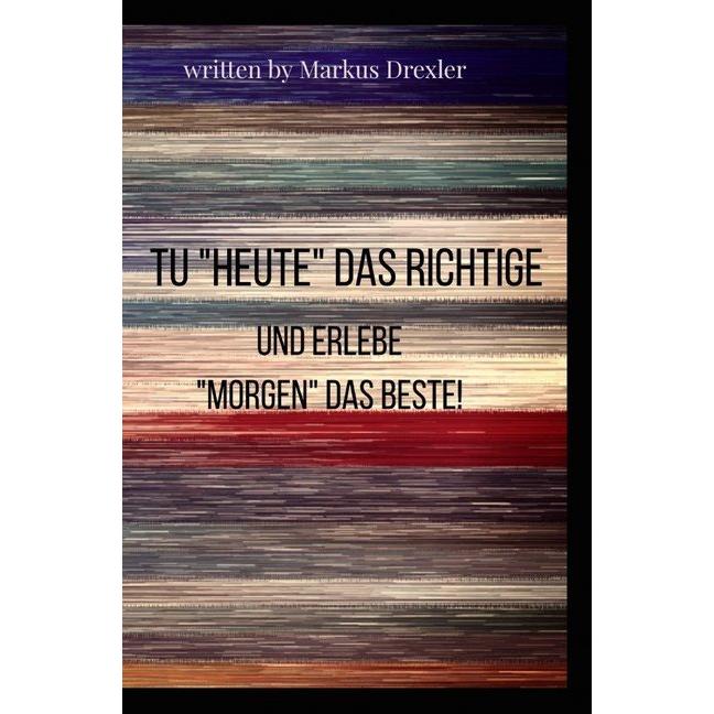 Tu 'Heute' das Richtige und erlebe 'Morgen' das Beste!, Ratgeber von Markus Drexler