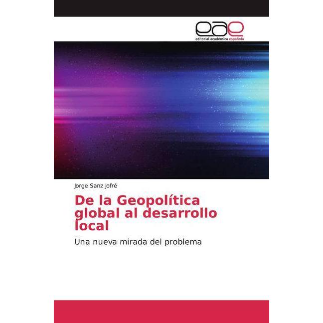 De la Geopolítica global al desarrollo local, Fachbücher von Jorge Sanz Jofré