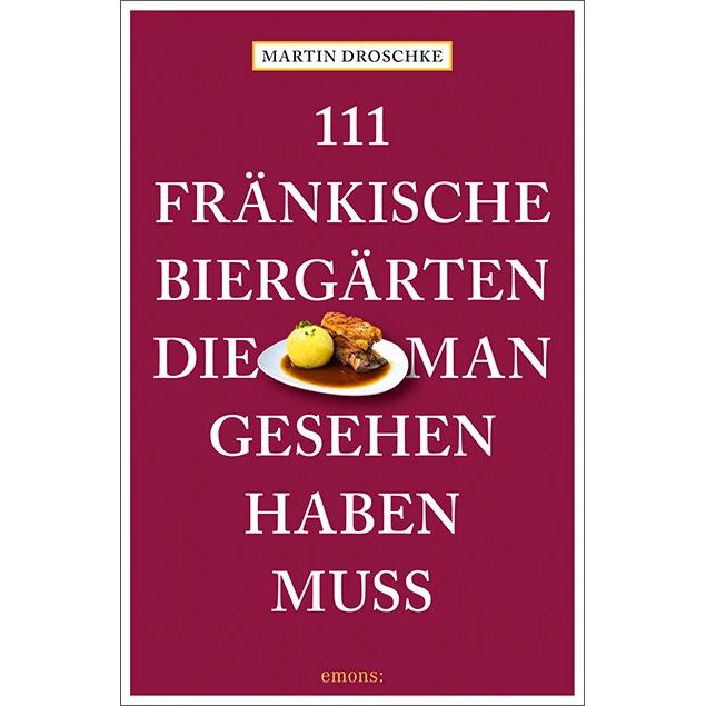 111 fränkische Biergärten, die man gesehen haben muss, Ratgeber von Martin Droschke