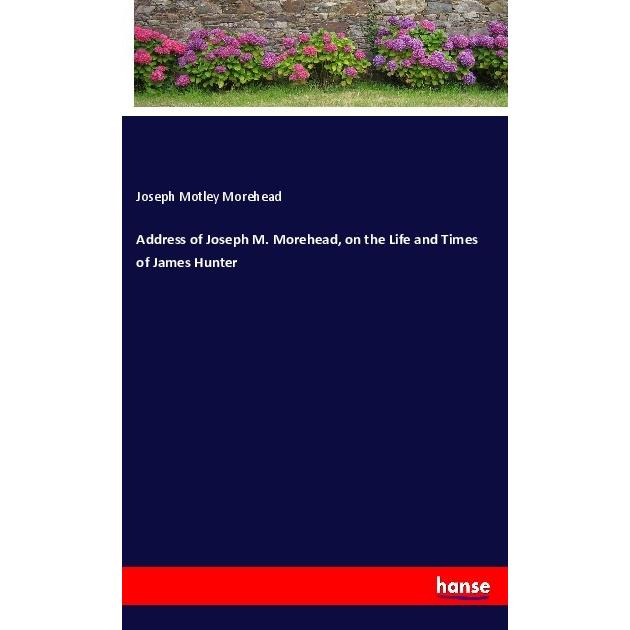 Address of Joseph M. Morehead, on the Life and Times of James Hunter, Belletristik von Joseph Motley Morehead