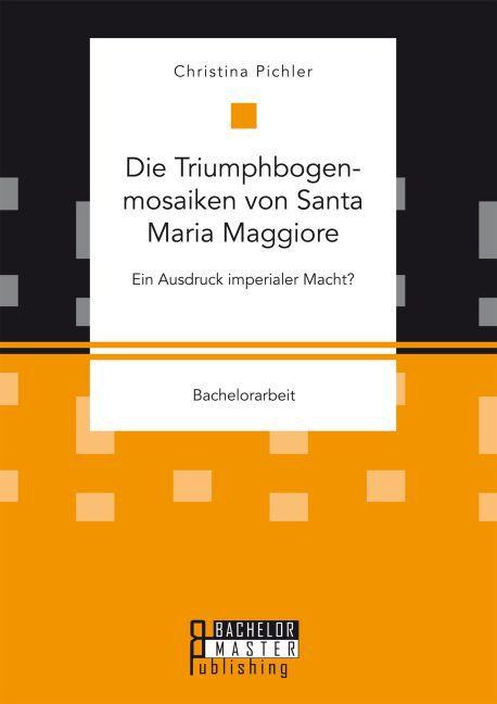 Produktbild Bachelor + Master Die Triumphbogenmosaiken von Santa Maria Maggiore. Ein Ausdruck imperialer Macht? (Deutsch, Christina Pichler, 2016)
