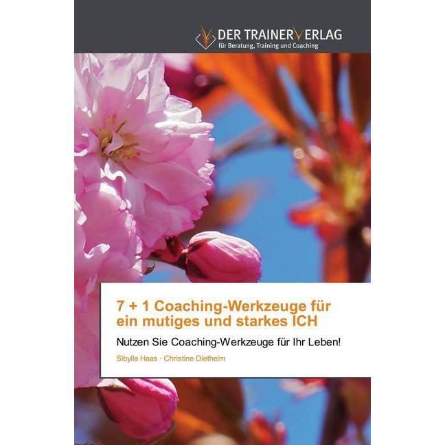 7 + 1 Coaching-Werkzeuge für ein mutiges und starkes ICH, Ratgeber von Sibylla Haas, Christine Diethelm