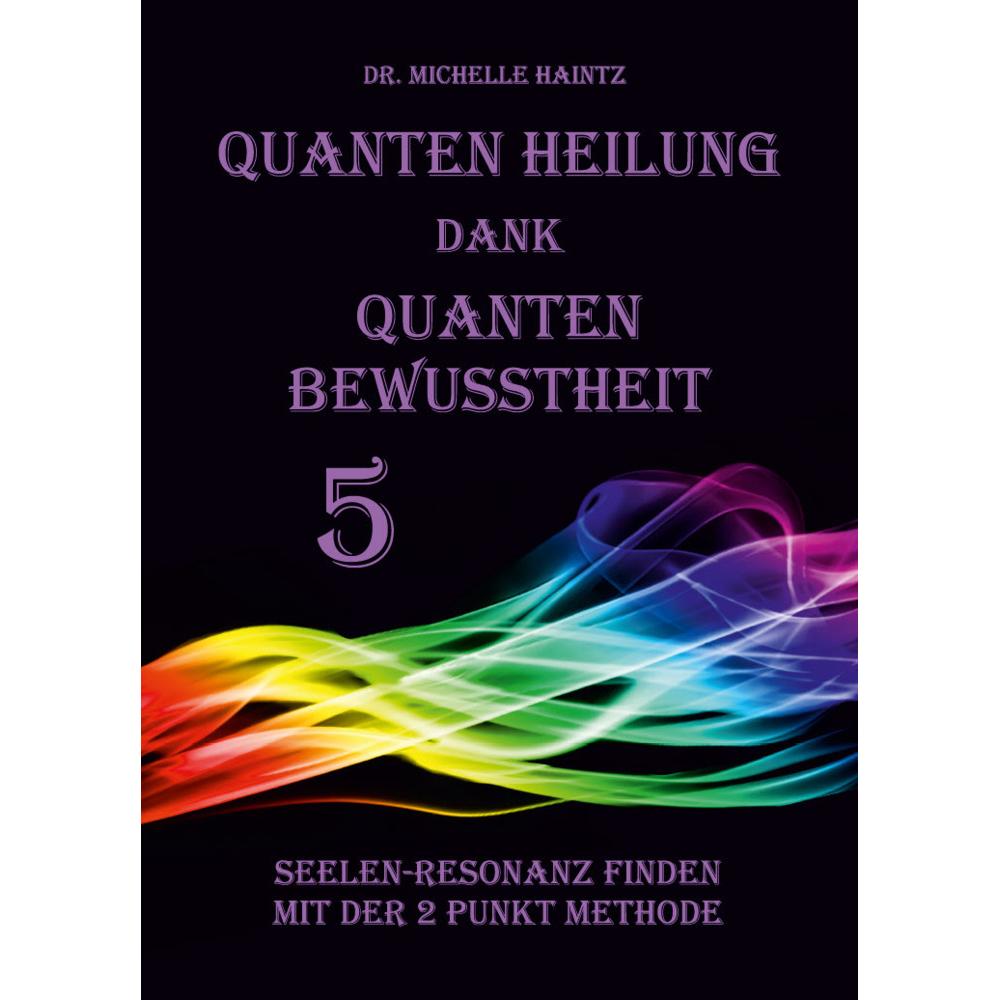Quanten Heilung dank Quanten Bewusstheit 5, Ratgeber von Dr. Michelle Haintz