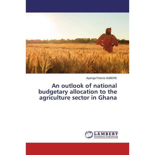 An outlook of national budgetary allocation to the agriculture sector in Ghana, Fachbücher von Ayamga Francis AGBERE