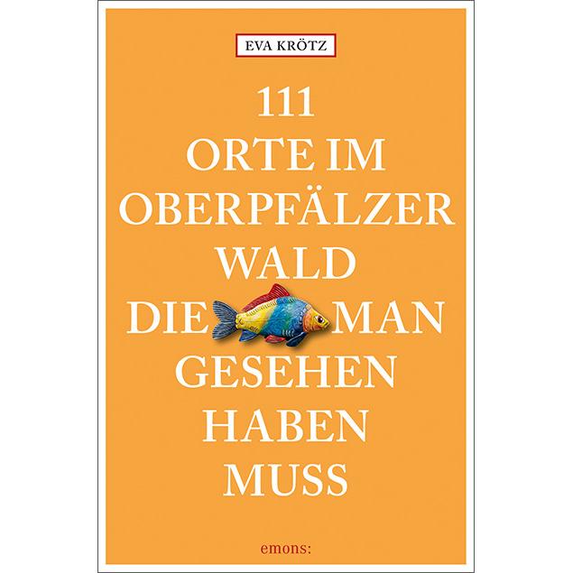 111 Orte im Oberpfälzer Wald, die man gesehen haben muss, Ratgeber von Eva Kroetz