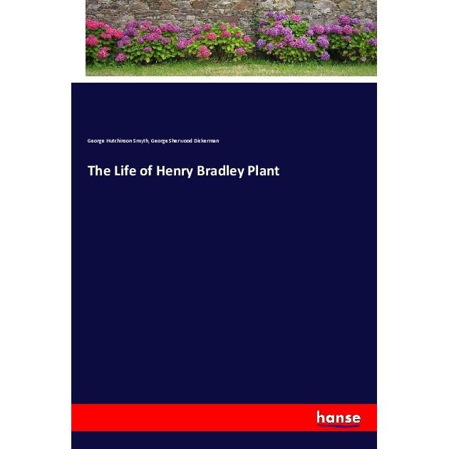 The Life of Henry Bradley Plant, Belletristik von George Hutchinson Smyth, George Sherwood Dickerman