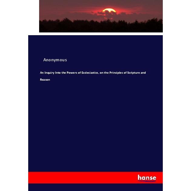 An Inquiry Into the Powers of Ecclesiastics, on the Principles of Scripture and Reason, Fachbücher von Anonym