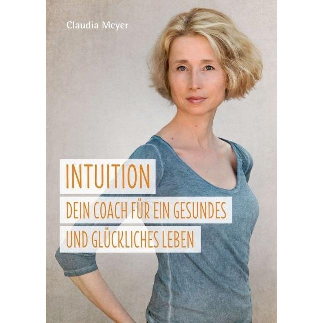 Intuition - Dein Coach für ein gesundes und glückliches Leben, Ratgeber von Claudia Meyer