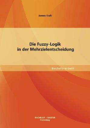 Produktbild Bachelor + Master Die Fuzzy-Logik in der Mehrzielentscheidung (Deutsch, Jannes Kraft, 2013)