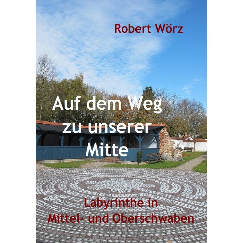 Labyrinth-Bücher / Auf dem Weg zu unserer Mitte - Labyrinthe in Mittel- und Oberschwaben, Ratgeber von Robert Wörz