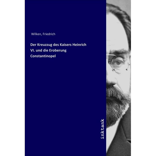 Der Kreuzzug des Kaisers Heinrich VI. und die Eroberung Constantinopel, Sachbücher von Friedrich Wilken
