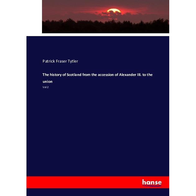 The history of Scotland from the accession of Alexander III. to the union, Fachbücher von Patrick Fraser Tytler