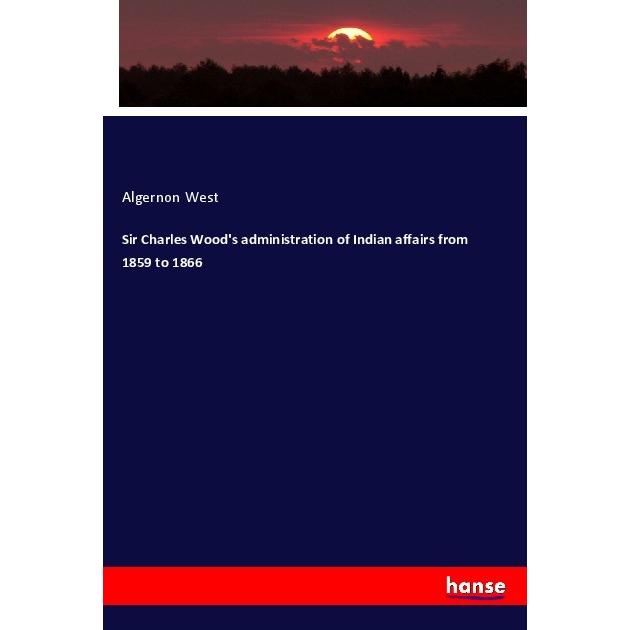 Sir Charles Wood's administration of Indian affairs from 1859 to 1866, Fachbücher von Algernon West