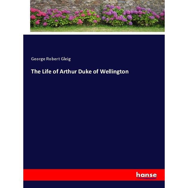 The Life of Arthur Duke of Wellington, Belletristik von George Robert Gleig