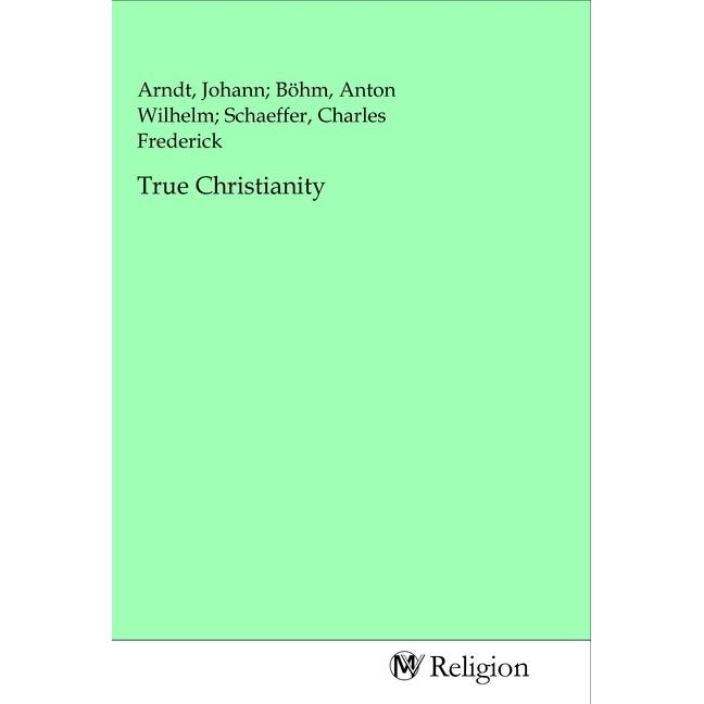 True Christianity, Sachbücher von Johann Böhm, Anton Wilhelm Schaeffer, Charles Frederick Arndt