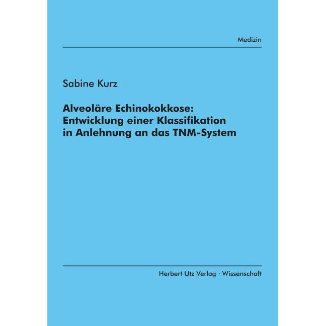 Alveoläre Echinokokkose: Entwicklung einer Klassifikation in Anlehnung an das TNM-System, Fachbücher von Sabine Kurz