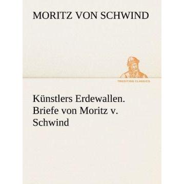 Künstlers Erdewallen. Briefe von Moritz v. Schwind, Belletristik von Moritz von Schwind
