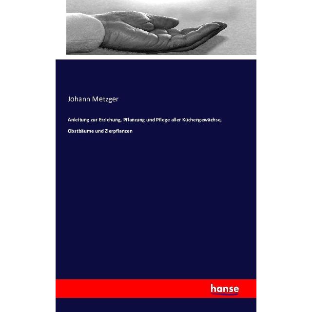 Anleitung zur Erziehung, Pflanzung und Pflege aller Küchengewächse, Obstbäume und Zierpflanzen, Ratgeber von Johann Metz...